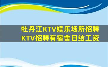牡丹江KTV娱乐场所招聘KTV招聘有宿舍日结工资
